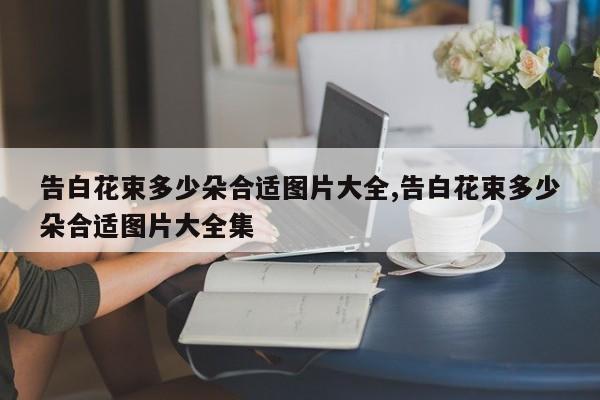 告白花束多少朵合适图片大全,告白花束多少朵合适图片大全集