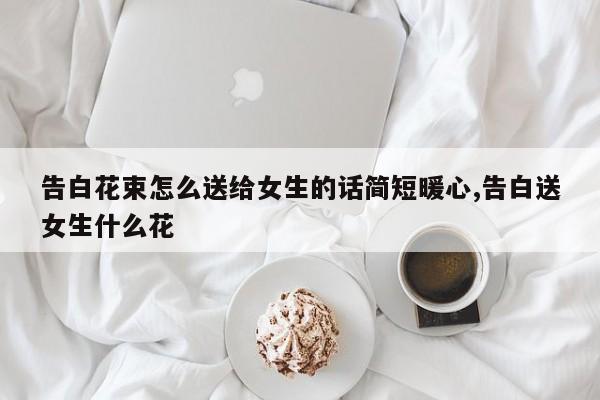 告白花束怎么送给女生的话简短暖心,告白送女生什么花