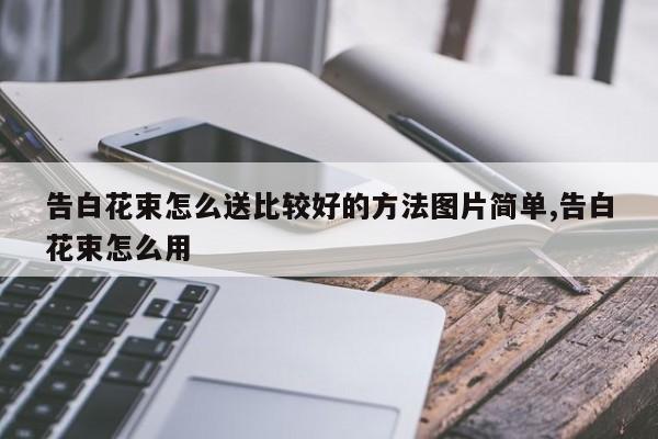 告白花束怎么送比较好的方法图片简单,告白花束怎么用
