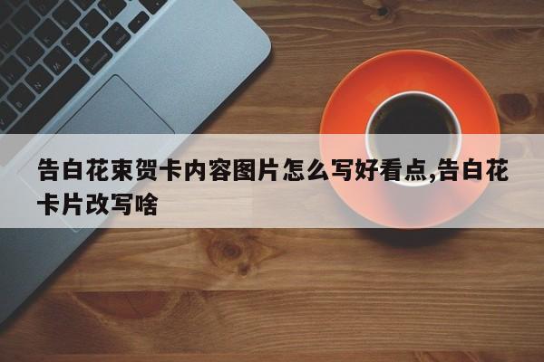 告白花束贺卡内容图片怎么写好看点,告白花卡片改写啥