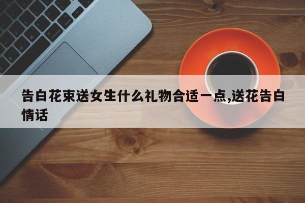 告白花束送女生什么礼物合适一点,送花告白情话